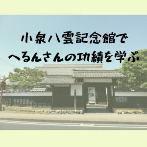 怪談だけではなかった！へるんさんの生涯を辿って学び、感じたこと｜小泉八雲記念館（松江市）
