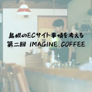島根のECサイト（オンライン通販）事情を考える〜第2回｜IMAGINE.COFFEE 岸本さん